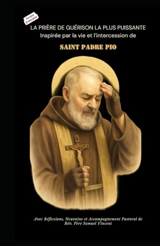 LA PRIÈRE DE GUÉRISON LA PLUS PUISSANTE Inspirée par la vie et l’intercession de SAINT PADRE PIO: Avec des Réflexions, une Neuvaine et une Orientation Pastorale