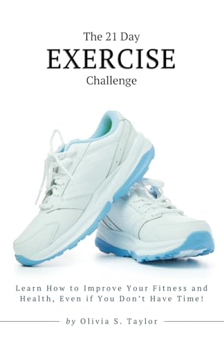 The 21 Day Exercise Challenge: Learn How to Improve Your Fitness and Health, Even if You Don't Have Time! (Self-Improvement Challenges)