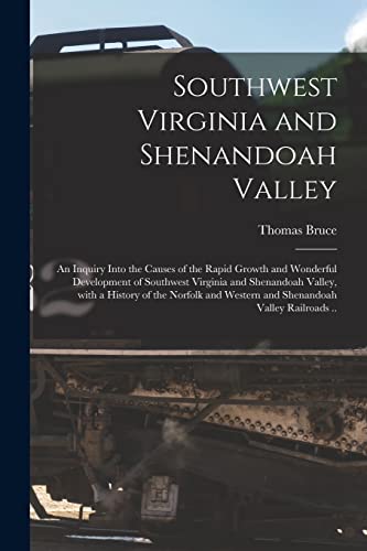 Southwest Virginia and Shenandoah Valley: an Inquiry Into the Causes of the Rapid Growth and Wonderful Development of Southwest Virginia and ... Western and Shenandoah Valley Railroads ..