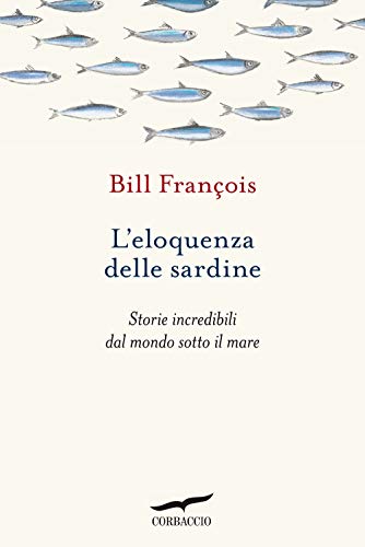 L'Eloquenza Delle Sardine. Storie Incredibili Dal Mondo Sotto Il Mare