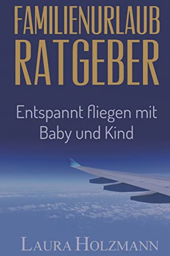 Familienurlaub Ratgeber: Entspannt fliegen mit Baby und Kind - Es ist so einfach - Tipps und Tricks zum fliegen (German Edition)