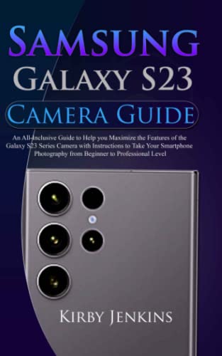 Samsung Galaxy S23 Camera Guide: An All-Inclusive Guide to Help you Maximize the Features of the Galaxy S23 Series Camera with Instructions to Take Your Smartphone Photography from Beginner to Pro
