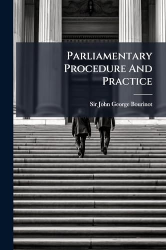 Parliamentary Procedure And Practice: With A Review Of The Origin, Growth And Operation Of Parliamentary Institution In The Dominion Of Canada, And An ... North America Act Of 1867 And Amending Acts