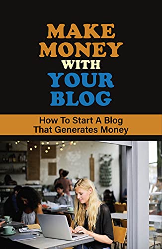 Make Money With Your Blog: How To Start A Blog That Generates Mon...
