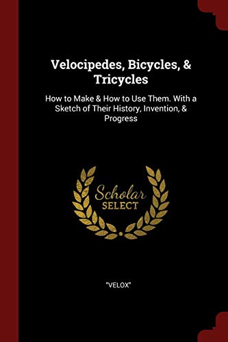 Velocipedes, Bicycles, & Tricycles: How to Make & How to Use Them. With a Sketch of Their History, Invention, & Progress