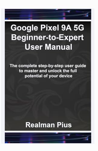 Google Pixel 9A 5G Beginner-to-Expert User Manual: The complete step-by-step user guide to master and unlock the full potential of your device