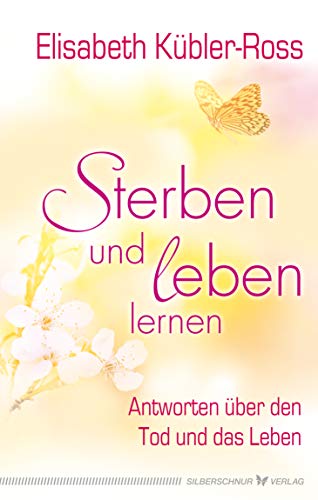 Sterben und leben lernen: Antworten über den Tod und das Leben Sterben und leben lernen: Antworten über den Tod und das Leben