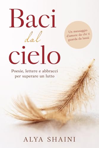 Baci dal Cielo: Poesie, Lettere e Abbracci per superare un Lutto: Conforto, Speranza e Presenza dopo la Perdita di una Persona cara (Italian Edition)