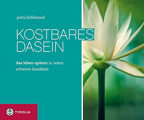 Kostbares Dasein: Das Leben spüren in Zeiten schwerer Krankheit Kostbares Dasein: Das Leben spüren in Zeiten schwerer Krankheit