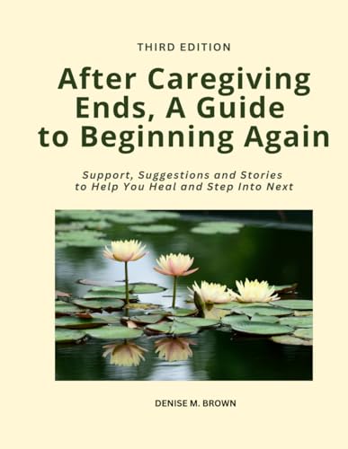 After Caregiving Ends, A Guide to Beginning Again: Support, Suggestions