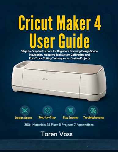 CRICUT MAKER 4 USER GUIDE: Step-by-Step Instructions for Beginners Covering Design Space Navigation, Adaptive Tool System Calibration, and Fast-Track Cutting Techniques for Custom Projects