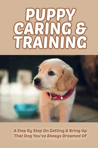 Puppy Caring & Training: A Step By Step On Getting & Bring Up That Dog You’ve Always Dreamed Of: How To Crate Train Your Puppy