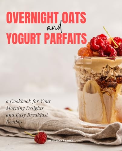 Overnight Oats and Yogurt Parfaits: a Cookbook for Your Morning