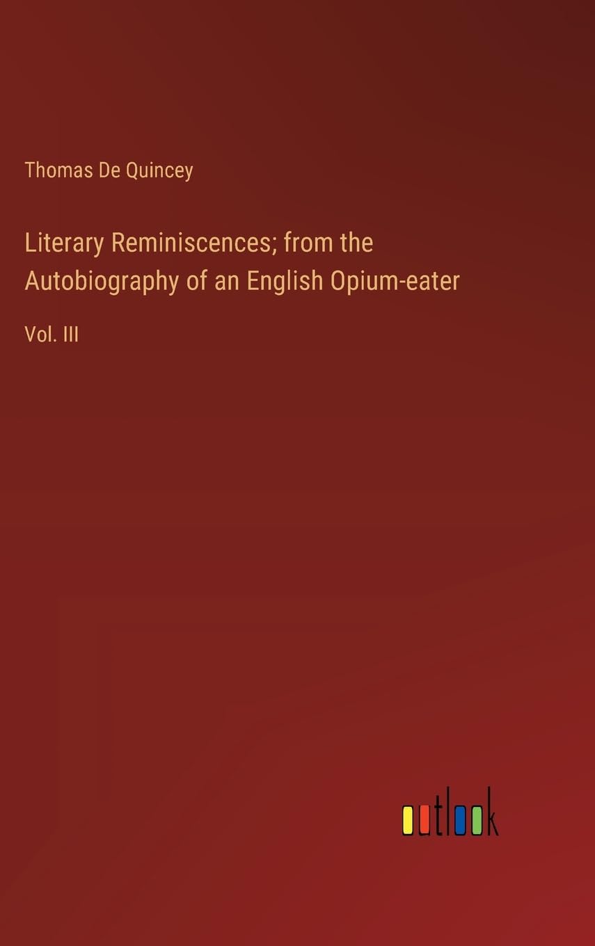 Literary Reminiscences; from the Autobiography of an English Opium-eater: Vol. III