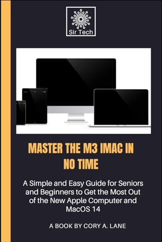 Master the M3 iMac in No Time: A Simple and Easy Guide for Seniors and Beginners to Get the Most Out of the New Apple Computer and MacOS 14