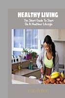 Healthy Living: The Short Guide To Start On A Healthier Lifestyle B0BLR5C1B2 Book Cover