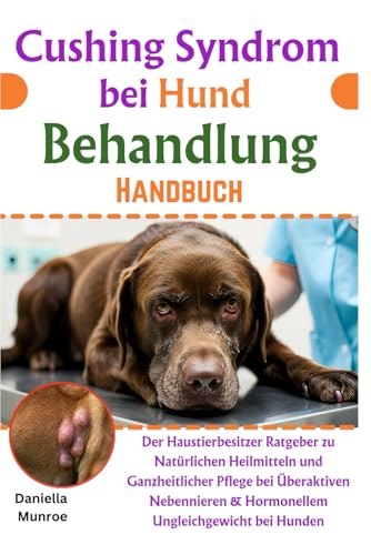 Cushing Syndrom bei Hund Behandlung Handbuch: Der Haustierbesitzer Ratgeber zu Natürlichen Heilmitteln und Ganzheitlicher Pflege bei Überaktiven Nebennieren & Hormonellem Ungleichgewicht bei Hunden