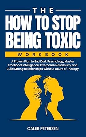 The How to Stop Being Toxic Workbook: A Proven Plan to End Dark Psychology, Master Emotional Intelligence, Overcome Narcissism, and Build Strong Relationships