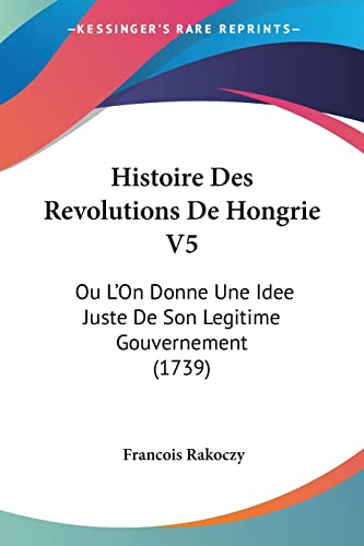 Histoire Des Revolutions De Hongrie V5: Ou L'On Donne Une Idee Juste De Son Legitime Gouvernement (1739) (French Edition)
