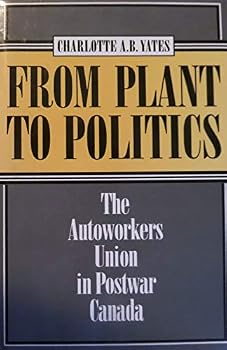 From Plant to Politics: The Autoworkers Union in Postwar Canada (Labor and Social Change)