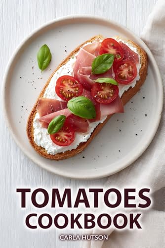 Tomatoes Cookbook: Deliciously Easy And Healthy Recipes Using Tomatoes In Sauces, Soups, Salads, And Main Dishes For Everyday Cooking