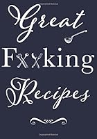 Great F**king Recipes: Blank Recipe Book to Write In. Add Your Favorite Recipes and even Your Own Colorful Expletives to Your Own Personal Blank Recipe Cookbook, Great Gift for Adults, Co-Workers, Bri 1983753912 Book Cover