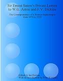 Sir Ernest Satow's Private Letters to W.G. Aston and F.V. Dickins: The Correspondence of a Pioneer Japanologist from 1870 to 1918