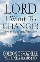 Lord I Want To Change!: How to Gain Transformation in Christ 0975447564 Book Cover