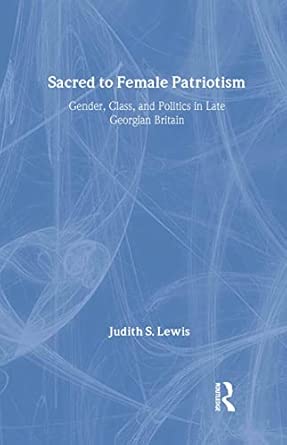 Sacred to Female Patriotism: Gender, Class, and Politics in Late Georgian Britain Sacred to Female Patriotism: Gender, Class, and Politics in Late Georgian Britain book cover