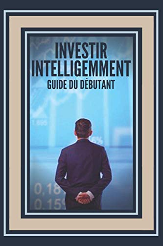 INVESTIR INTELLIGEMMENT: GUIDE DU DÉBUTANT: Comment se lancer sur cette grande voie de l'investissement ! (French Edition)