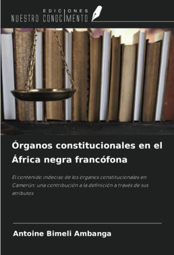 Órganos constitucionales en el África negra francófona: El contenido indeciso de los órganos constitucionales en Camerún: una contribución a la definición a través de sus atributos (Spanish Edition)
