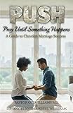 P.U.S.H. Pray Until Something Happens: Tips for Christian Marriage Success
