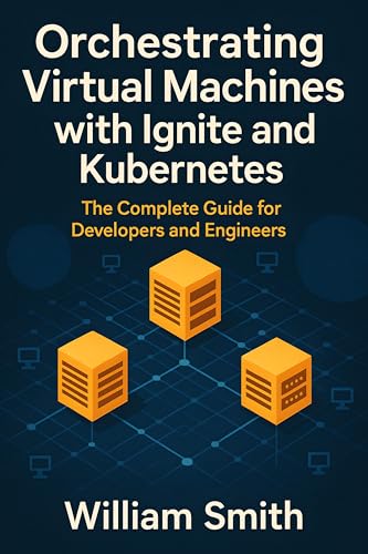 Orchestrating Virtual Machines with Ignite and Kubernetes: The Complete Guide for Developers and Engineers