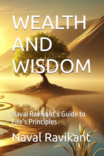 WEALTH AND WISDOM: Naval Ravikant’s Guide to Life’s Principles