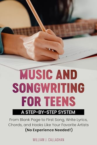 Music and Songwriting for Teens: A Step-by-Step System: From Blank Page to First Song, Write Lyrics, Chords, and Hooks Like Your Favorite Artists (No Experience Needed!)