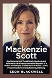 Mackenzie Scott: How Mackenzie Scott Turned Wealth, Heartbreak, and Vision into a Life of Impact: Inspirational Biography of a Modern Philanthropist, True Life Stories of Women Leaders, Personal Grow