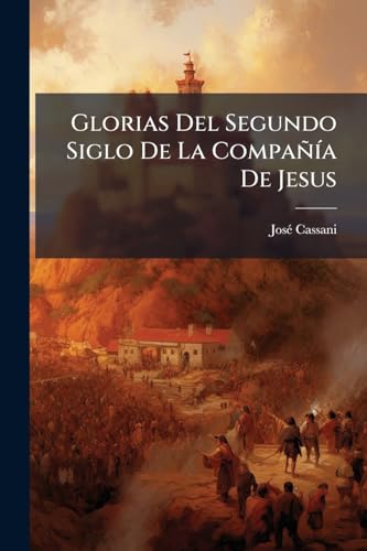 Glorias Del Segundo Siglo De La Compañía De Jesus: Dibuxadas En Las Vidas, Y Elogios De Algunos De Sus Varones Ilustres ... Desde El Año De 1640 ... (Spanish Edition)