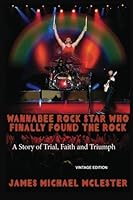 Wannabee Rock Star Who Finally Found the Rock: A Story of Trial, Faith and Triumph 1481836390 Book Cover