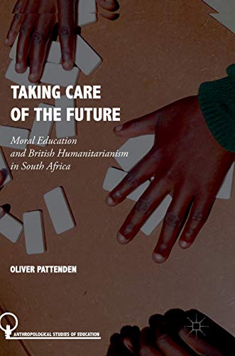 Taking Care of the Future: Moral Education and British Humanitarianism in South Africa (Anthropological Studies of Education)