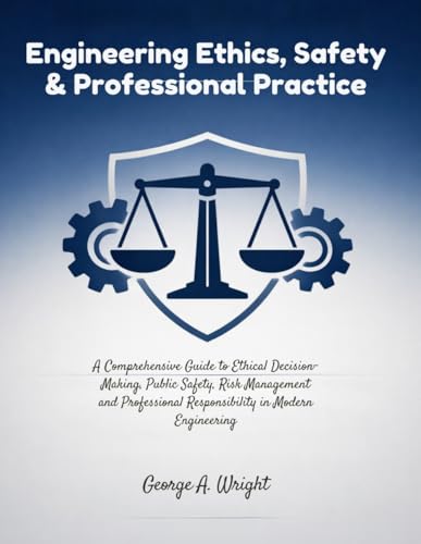 Engineering Ethics, Safety & Professional Practice: A Comprehensive Guidebook to Ethical Decision-Making, Risk Management and Professional Responsibility in Modern Engineering