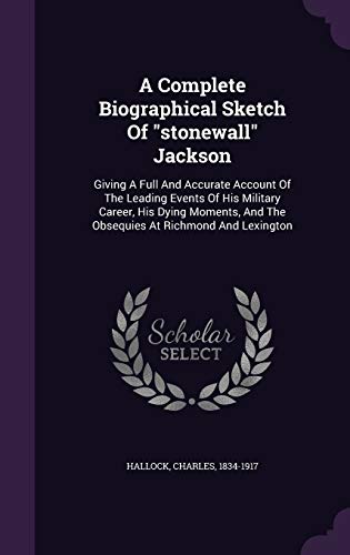 A Complete Biographical Sketch Of "stonewall" Jackson: Giving A Full And Accurate Account Of The Leading Events Of His Military Career, His Dying Moments, And The Obsequies At Richmond And Lexington