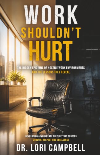 Work Shouldn't Hurt: The Hidden Epidemic of Hostile Work Environments and the Lessons They Reveal: Developing a Workplace Culture That Fosters Growth, Respect and Excellence