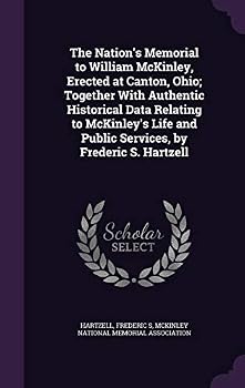 The Nation's Memorial to William McKinley, Erected at Canton, Ohio; Together with Authentic Historical Data Relating to McKinley's Life and Public Services, by Frederic S. Hartzell