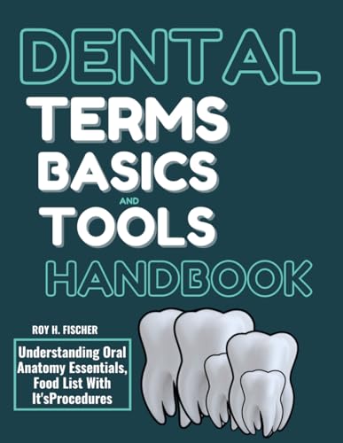 DENTAL TERMS, BASICS AND TOOLS HANDBOOK: Understanding Oral Anatomy Essentials, Food List With It's Procedures