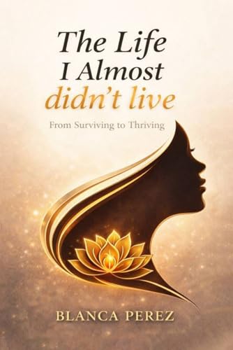 The Life I Almost Didn't Live: From Surviving to Thriving
