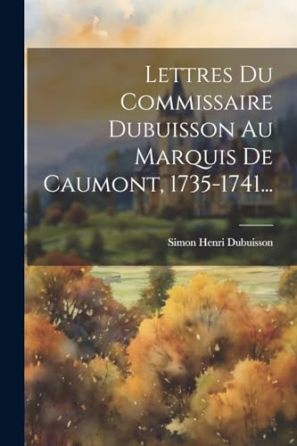Lettres Du Commissaire Dubuisson Au Marquis De Caumont, 1735-1741... (French Edition)