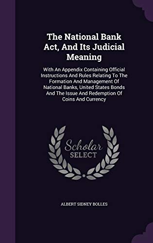 The National Bank Act, And Its Judicial Meaning: With An Appendix Containing Official Instructions And Rules Relating To The Formation And Management ... Issue And Redemption Of Coins And Currency
