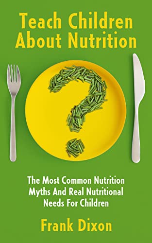 Teach Children About Nutrition: The Most Common Nutrition Myths and Real Nutritional Needs for Children (The Master Parenting Series Book 10)