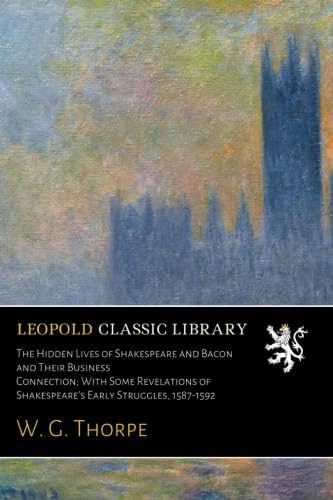 The Hidden Lives of Shakespeare and Bacon and Their Business Connection; With Some Revelations of Shakespeare's Early Struggles, 1587-1592
