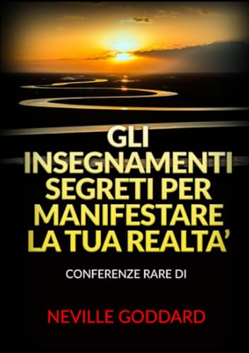 Gli Insegnamenti Segreti per Manifestare la Tua Realta’: Conferenze rare di Neville Goddard